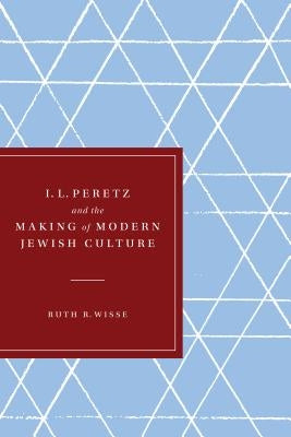 I. L. Peretz and the Making of Modern Jewish Culture by Wisse, Ruth R.