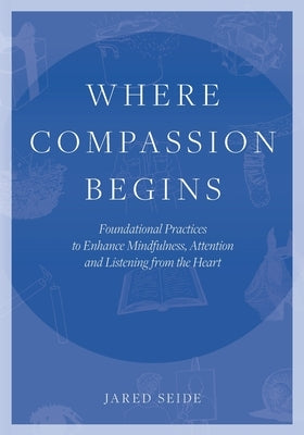 Where Compassion Begins: Foundational Practices to Enhance Mindfulness, Attention and Listening from the Heart by Seide, Jared