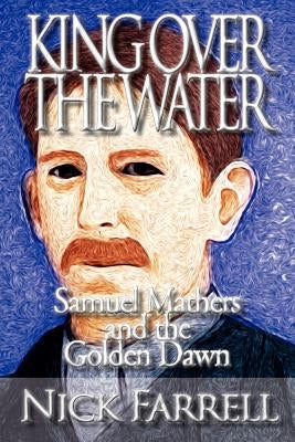 King Over the Water - Samuel Mathers and the Golden Dawn by Farrell, Nick
