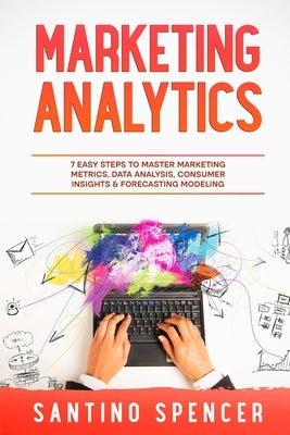 Marketing Analytics: 7 Easy Steps to Master Marketing Metrics, Data Analysis, Consumer Insights & Forecasting Modeling by Spencer, Santino