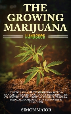 The Growing Marijuana Handbook: How To Easily Grow Marijuana, Weed & Cannabis Indoors & Outdoors Including Tips On Horticulture, Growing In Small Plac by Major, Simon