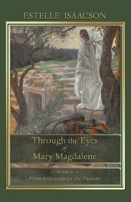 Through the Eyes of Mary Magdalene: From Initiation to the Passion by Isaacson, Estelle