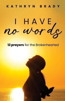 I Have No Words: 12 Prayers for the Brokenhearted by Brady, Kathryn