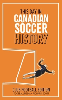 This Day in Canadian Soccer History: Club Football Edition by Scott, Richard