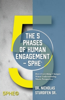 The 5 Phases of Human Engagement - 5PHE(c): How Everything Changes When Understanding Meets Perspective by Sturdifen, Nicholas, Sr.