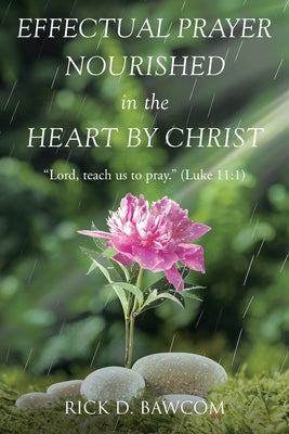 Effectual Prayer Nourished in the Heart by Christ: "Lord, teach us to pray." (Luke 11:1) by Bawcom, Rick D.