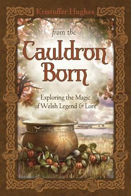From the Cauldron Born: Exploring the Magic of Welsh Legend & Lore by Hughes, Kristoffer
