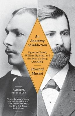 An Anatomy of Addiction: Sigmund Freud, William Halsted, and the Miracle Drug Cocaine by Markel, Howard