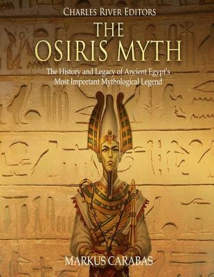 The Osiris Myth: The History and Legacy of Ancient Egypt's Most Important Mythological Legend Paperback Createspace Independent Publishing Platform