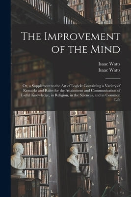 The Improvement of the Mind: or, a Supplement to the Art of Logick: Containing a Variety of Remarks and Rules for the Attainment and Communication Paperback Legare Street Press