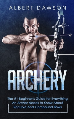 Archery: The #1 Beginner's Guide For Everything An Archer Needs To Know About Recurve And Compound Bows by Dawson, Albert