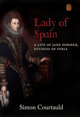 Lady of Spain: A Life of Jane Dormer, Duchess of Feria by Courtauld, Simon