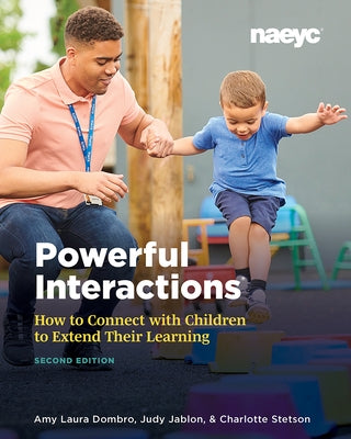 Powerful Interactions: How to Connect with Children to Extend Their Learning, Second Edition National Association for the Education of You