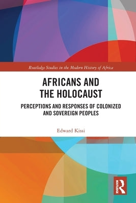 Africans and the Holocaust: Perceptions and Responses of Colonized and Sovereign Peoples by Kissi, Edward