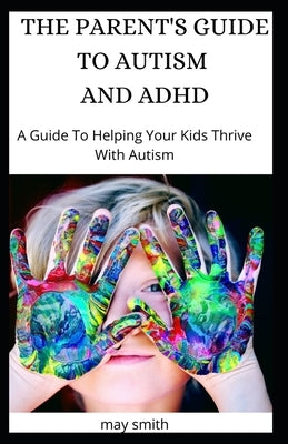 The Parent's Guide to Autism and ADHD: A Guide To Helping Your Kids Thrive With Autism by Smith, May