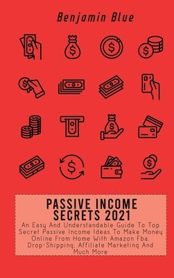 Passive Income Secrets 2021: An Easy And Understandable Guide To Top Secret Passive Income Ideas To Make Money Online From Home With Amazon Fba, Dr by Blue, Benjamin