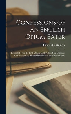 Confessions of an English Opium-Eater: Reprinted From the First Edition, With Notes of De Quincey's Conversations by Richard Woodhouse, and Otheraddit by de Quincey, Thomas