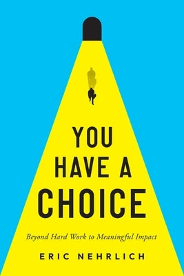 You Have a Choice: Beyond Hard Work to Meaningful Impact by Nehrlich, Eric