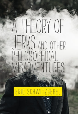 A Theory of Jerks and Other Philosophical Misadventures by Schwitzgebel, Eric