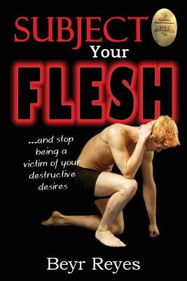 Subject Your Flesh: And Stop Being a Victim of Your Destructive Desires by Reyes, Beyr