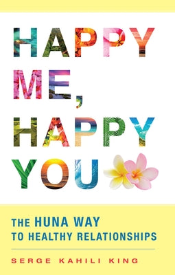 Happy Me, Happy You: The Huna Way to Healthy Relationships by King, Serge Kahili