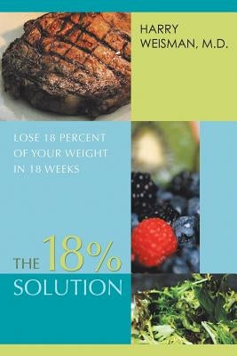 The 18% Solution: Lose 18 Percent Of Your Weight in 18 Weeks by Weisman, Harry