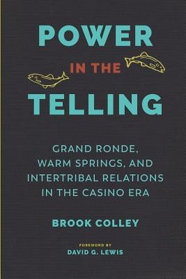 Power in the Telling: Grand Ronde, Warm Springs, and Intertribal Relations in the Casino Era by Colley, Brook