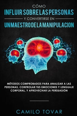 Cómo influir sobre las personas y convertirse en un maestro de la manipulación: Métodas comprobados para analizar a las personas, controlar tus emocio by Tovar, Camilo