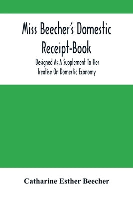 Miss Beecher'S Domestic Receipt-Book: Designed As A Supplement To Her Treatise On Domestic Economy by Esther Beecher, Catharine