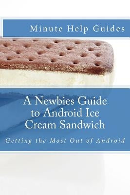 A Newbies Guide to Android Ice Cream Sandwich: Getting the Most Out of Android by Minute Help Guides