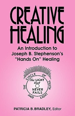 Creative Healing: N Introduction to Joseph B. Stephenson's "Hands On" Healing by Bradley, Patricia Blaine