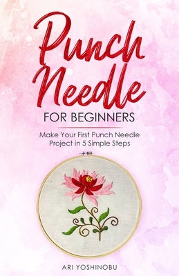 Punch Needle for Beginners: Make Your First Punch Needle Project in 5 Simple Steps by Yoshinobu, Ari