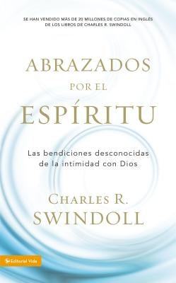 Abrazados Por El Espíritu: Las Bendiciones Desconocidas de la Intimidad Con Dios by Swindoll, Charles R.