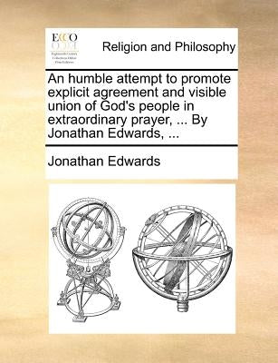 An Humble Attempt to Promote Explicit Agreement and Visible Union of God's People in Extraordinary Prayer, ... by Jonathan Edwards, ... Paperback Gale Ecco, Print Editions