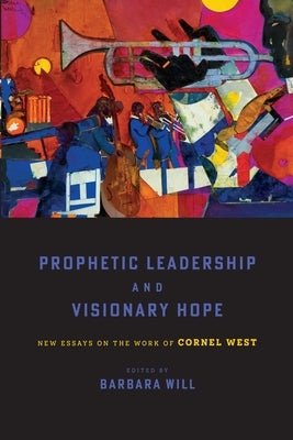 Prophetic Leadership and Visionary Hope: New Essays on the Work of Cornel West by Will, Barbara