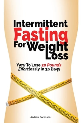 Intermittent Fasting For Weight Loss: How To Lose 20 Pounds Effortlessly In 30 Days by Sorenson, Andrew
