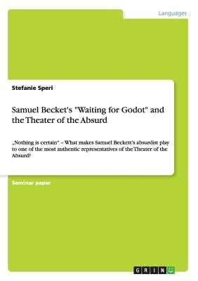 Samuel Becket's Waiting for Godot and the Theater of the Absurd: "Nothing is certain - What makes Samuel Beckett's absurdist play to one of the most a by Speri, Stefanie