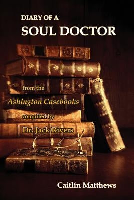 Diary Of A Soul Doctor: from the Ashington Casebooks compiled by Dr. Jack Rivers by Matthews, Caitlín