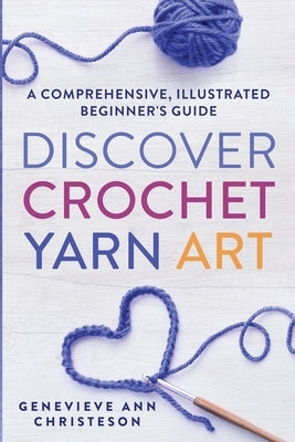 Discover Crochet Yarn Art: A Comprehensive, Illustrated Beginner's Guide by Christeson, Genevieve Ann