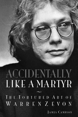 Accidentally Like a Martyr: The Tortured Art of Warren Zevon by Campion, James