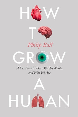 How to Grow a Human: Adventures in How We Are Made and Who We Are by Ball, Philip