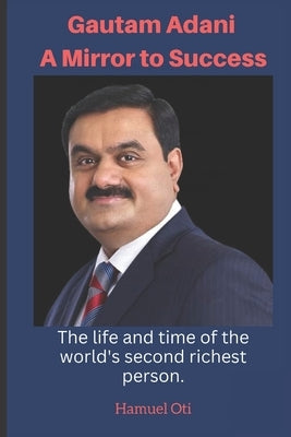 Gautam Adani a Mirror to Success: The life and time of the world's second richest person. by Oti, Hamuel