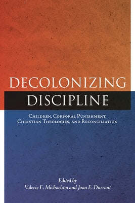 Decolonizing Discipline: Children, Corporal Punishment, Christian Theologies, and Reconciliation by Michaelson, Valerie E.