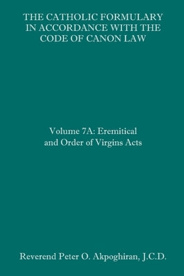 The Catholic Formulary in Accordance with the Code of Canon Law: Volume 7A: Eremitical and Order of Virgins Acts Paperback Independently Published