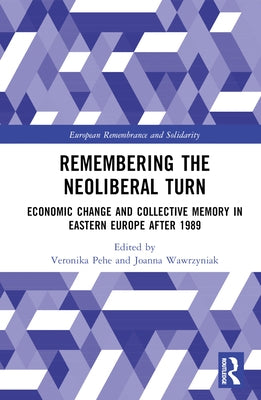 Remembering the Neoliberal Turn: Economic Change and Collective Memory in Eastern Europe After 1989 by Pehe, Veronika