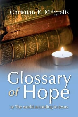 Glossary of Hope: or the world according to Jesus by Megrelis, Christian E.