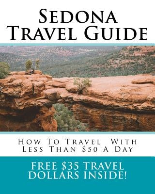 Sedona Travel Guide: How To Travel Around Sedona With Less Than $50 A Day Paperback Createspace Independent Publishing Platform