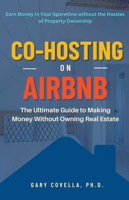 Co-Hosting on Airbnb: The Ultimate Guide to Making Money Without Owning Real Estate by Covella, Gary