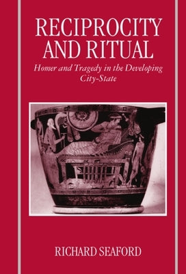 Reciprocity and Ritual: Homer and Tragedy in the Developing City-State by Seaford, Richard
