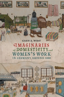 Imaginaries of Domesticity and Women's Work in Germany Around 1800 by Wurst, Karin A.